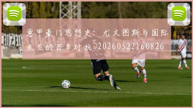 意甲豪门恩怨史：尤文图斯与国际米兰的百年对抗_20260522160826
