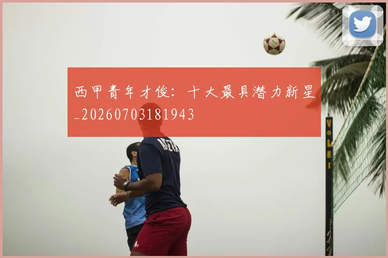西甲青年才俊：十大最具潜力新星_20260703181943