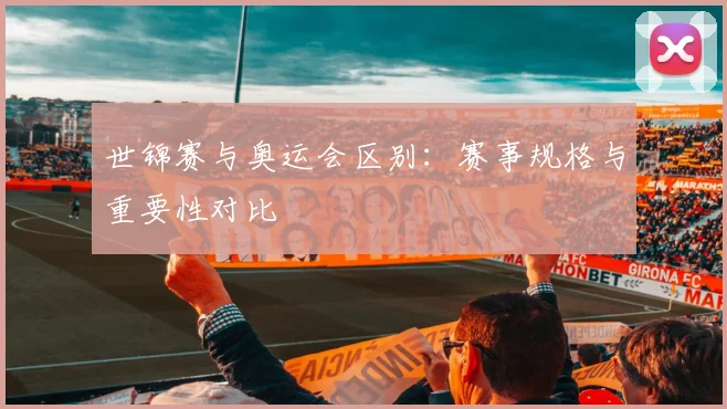 世锦赛与奥运会区别：赛事规格与重要性对比
