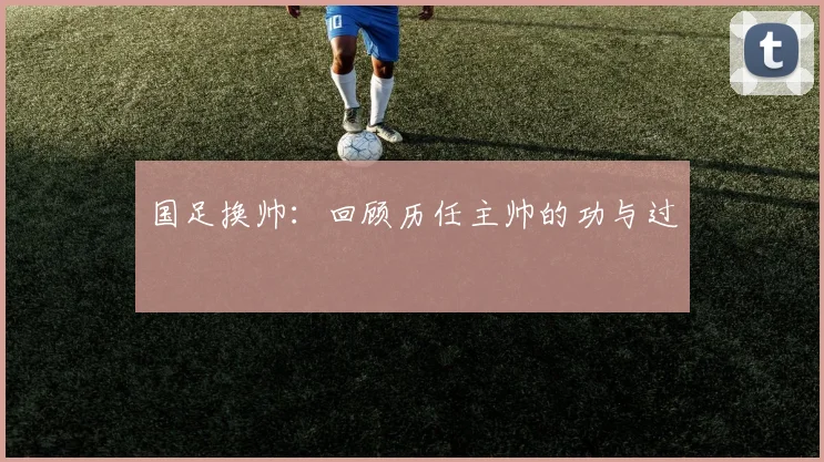 国足换帅：回顾历任主帅的功与过