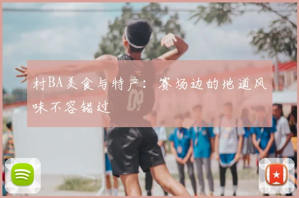 村BA美食与特产:赛场边的地道风味不容错过