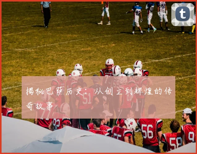 揭秘巴萨历史：从创立到辉煌的传奇故事