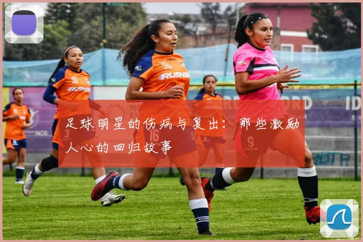 足球明星的伤病与复出:那些激励人心的回归故事