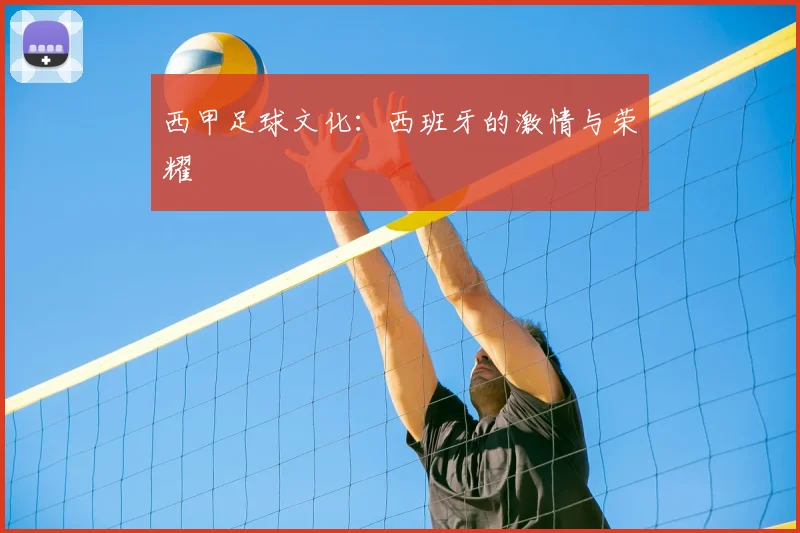 西甲足球文化：西班牙的激情与荣耀