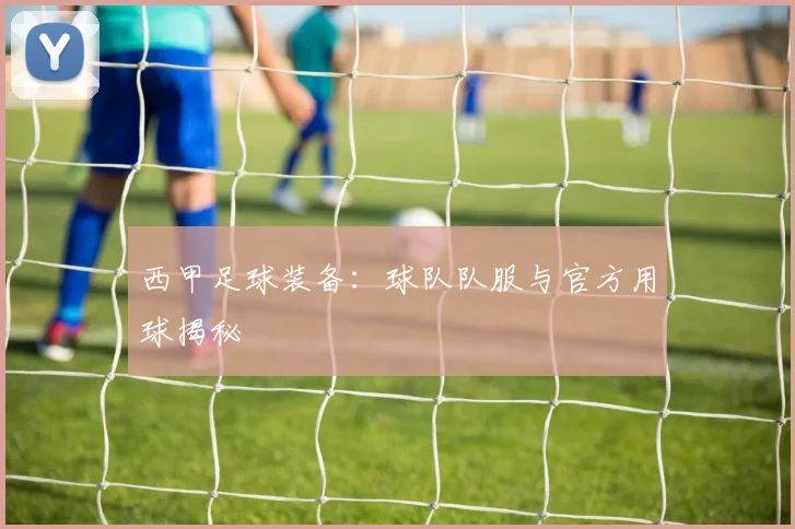 西甲足球装备：球队队服与官方用球揭秘
