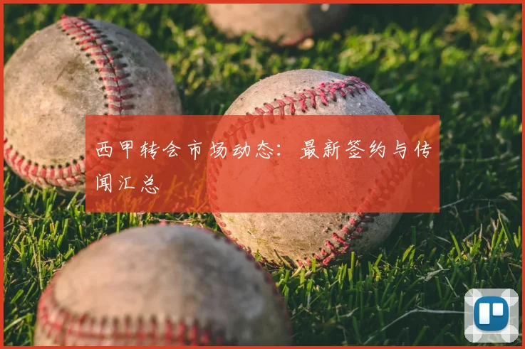 西甲转会市场动态:最新签约与传闻汇总