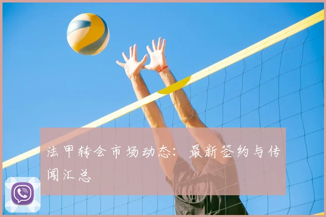 法甲转会市场动态:最新签约与传闻汇总