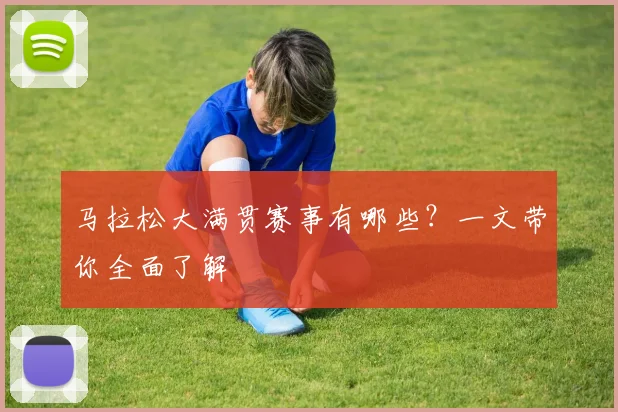 马拉松大满贯赛事有哪些?一文带你全面了解