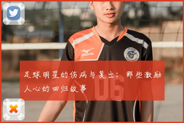 足球明星的伤病与复出:那些激励人心的回归故事