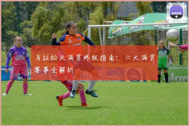 马拉松大满贯终极指南:六大满贯赛事全解析