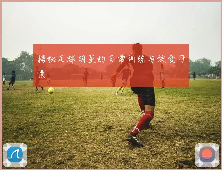揭秘足球明星的日常训练与饮食习惯