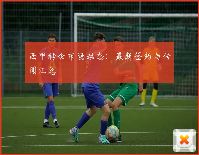 西甲转会市场动态:最新签约与传闻汇总