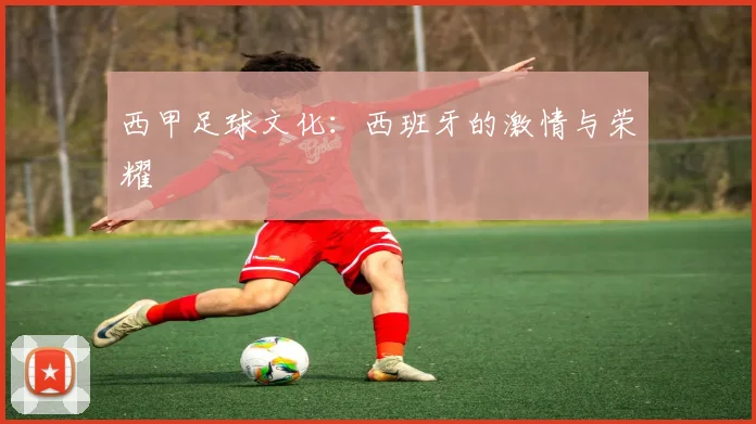西甲足球文化:西班牙的激情与荣耀