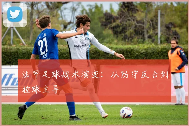 法甲足球战术演变：从防守反击到控球主导