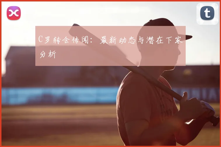 C罗转会传闻:最新动态与潜在下家分析
