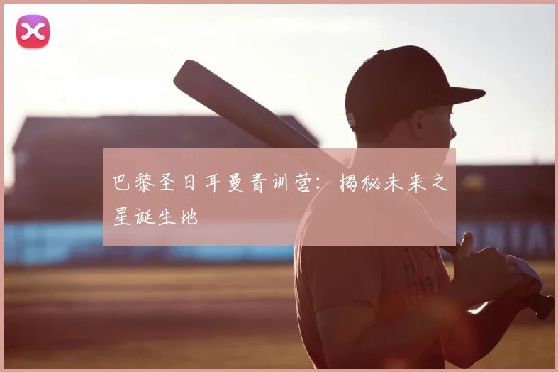 巴黎圣日耳曼青训营:揭秘未来之星诞生地